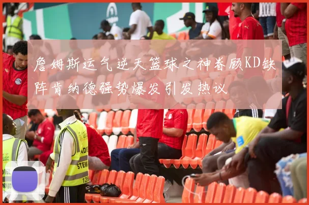 詹姆斯运气逆天篮球之神眷顾KD缺阵肯纳德强势爆发引发热议