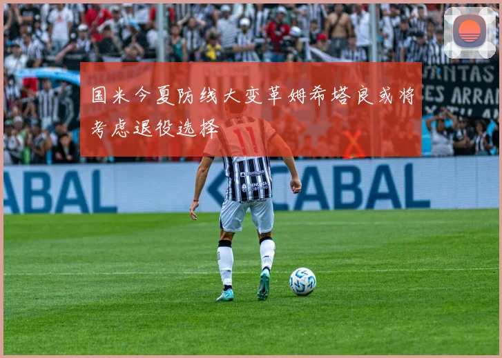 国米今夏防线大变革姆希塔良或将考虑退役选择
