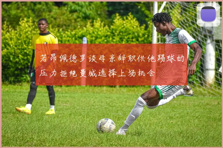 若昂佩德罗谈母亲辞职供他踢球的压力拒绝曼城选择上场机会