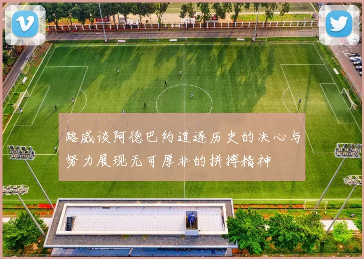 路威谈阿德巴约追逐历史的决心与努力展现无可厚非的拼搏精神
