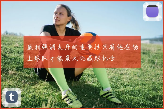 康利强调麦丹的重要性只有他在场上球队才能最大化赢球机会