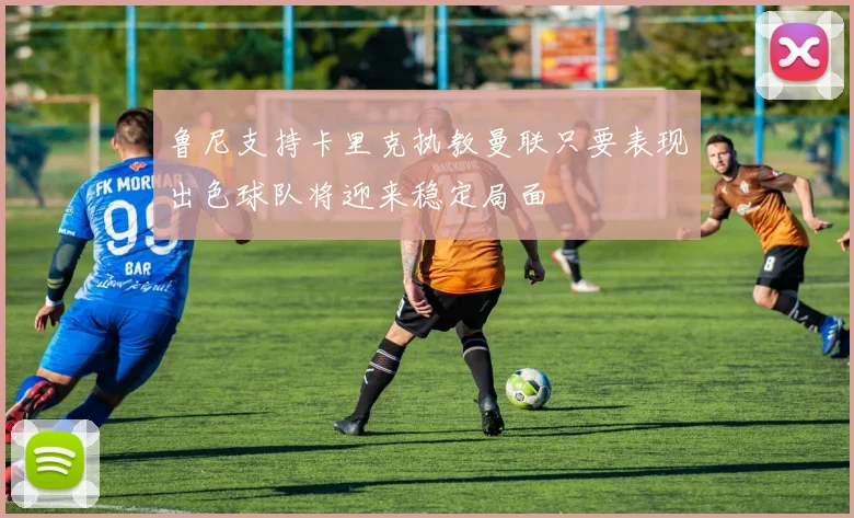 鲁尼支持卡里克执教曼联只要表现出色球队将迎来稳定局面