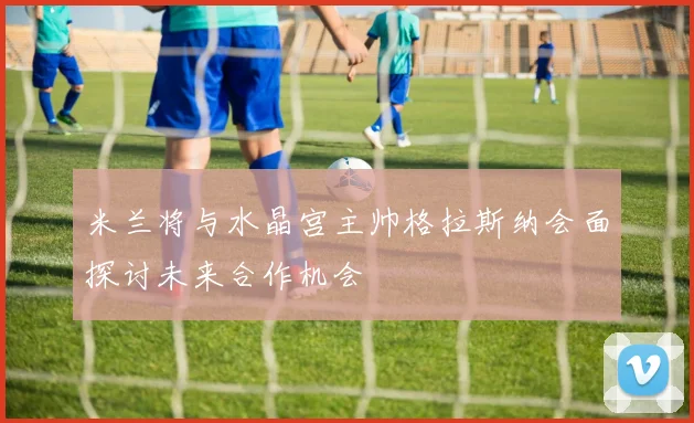 米兰将与水晶宫主帅格拉斯纳会面探讨未来合作机会