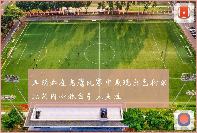 库明加在老鹰比赛中表现出色科尔此刻内心独白引人关注