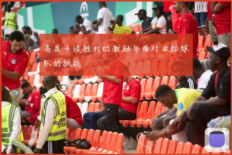 乌度卡谈胜利的激励与面对放松球队的挑战