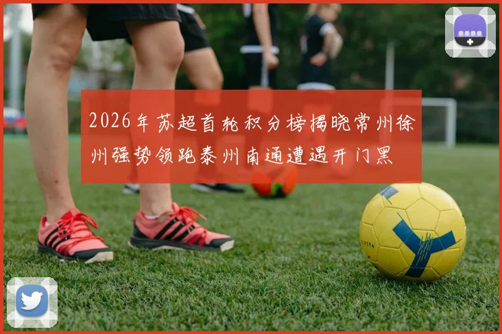 2026年苏超首轮积分榜揭晓常州徐州强势领跑泰州南通遭遇开门黑