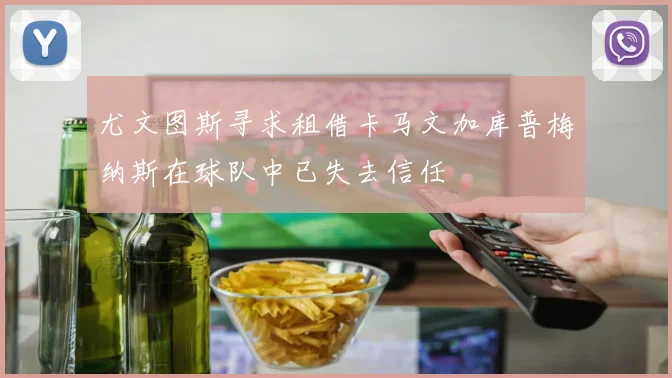 尤文图斯寻求租借卡马文加库普梅纳斯在球队中已失去信任