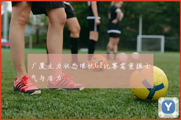广厦主力状态堪忧G2比赛需重振士气与活力
