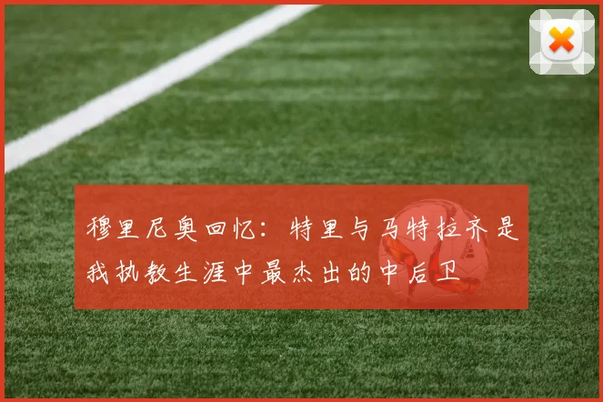 穆里尼奥回忆：特里与马特拉齐是我执教生涯中最杰出的中后卫