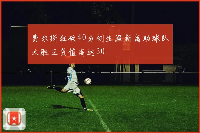 费尔斯狂砍40分创生涯新高助球队大胜正负值高达30