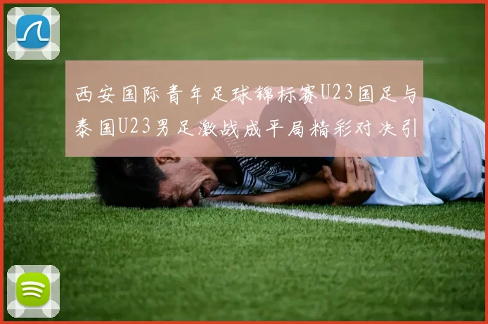 西安国际青年足球锦标赛U23国足与泰国U23男足激战成平局精彩对决引人关注