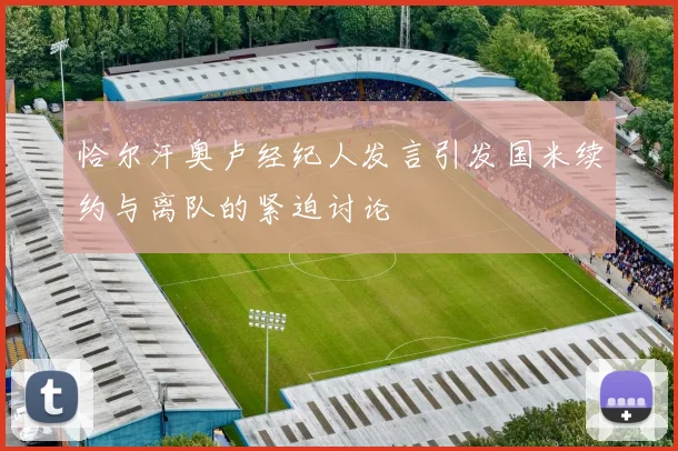 恰尔汗奥卢经纪人发言引发国米续约与离队的紧迫讨论