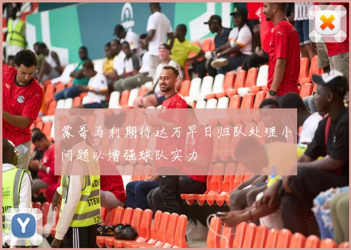 蒙哥马利期待达万早日归队处理小问题以增强球队实力