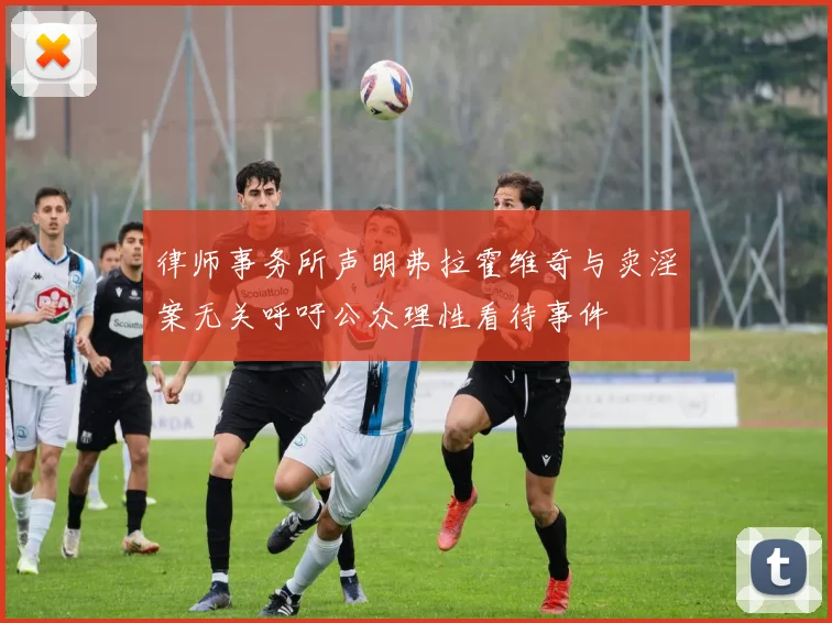 律师事务所声明弗拉霍维奇与卖淫案无关呼吁公众理性看待事件