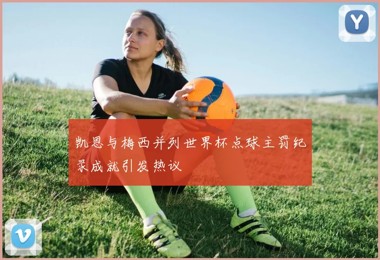 凯恩与梅西并列世界杯点球主罚纪录成就引发热议