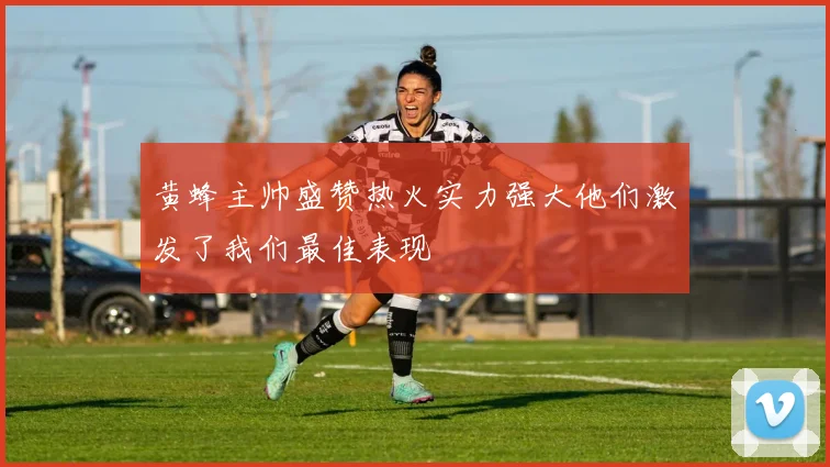 黄蜂主帅盛赞热火实力强大他们激发了我们最佳表现