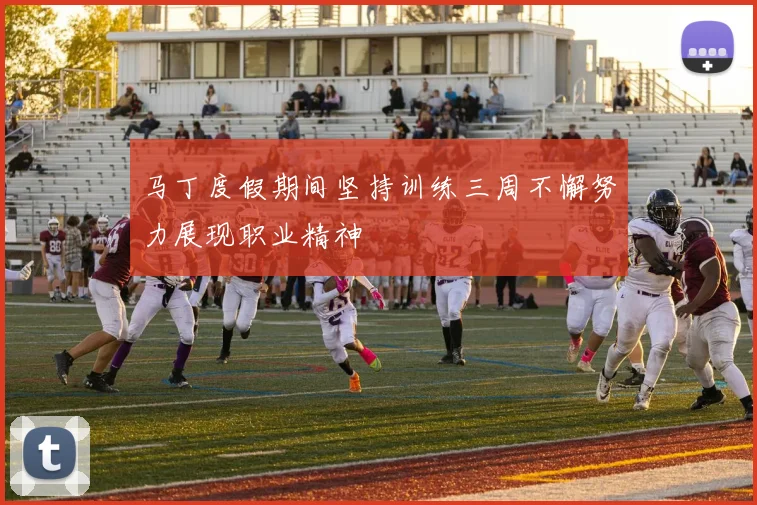 马丁度假期间坚持训练三周不懈努力展现职业精神