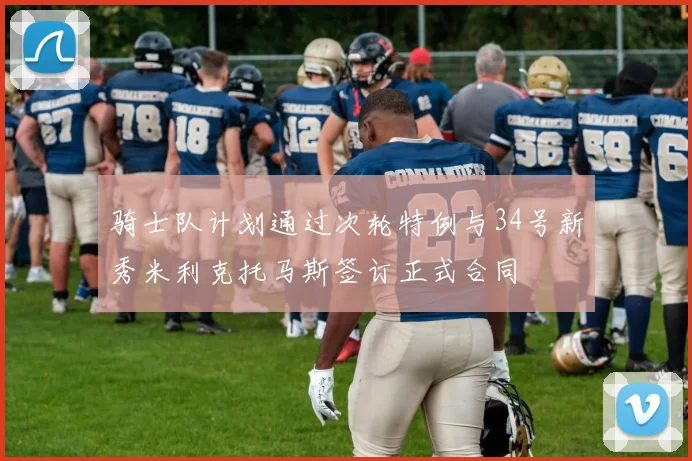 骑士队计划通过次轮特例与34号新秀米利克托马斯签订正式合同