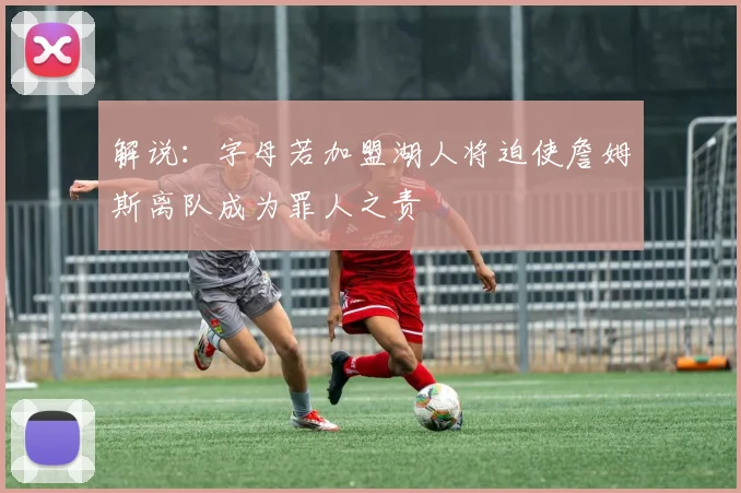 解说：字母若加盟湖人将迫使詹姆斯离队成为罪人之责