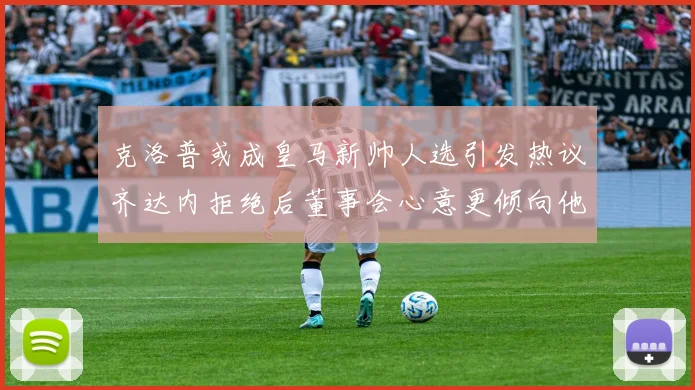 克洛普或成皇马新帅人选引发热议齐达内拒绝后董事会心意更倾向他