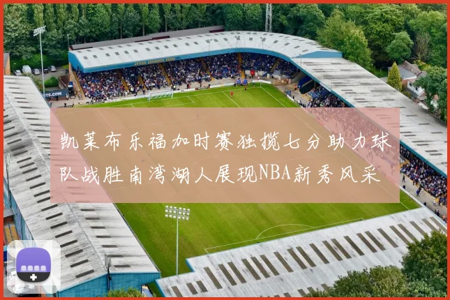 凯莱布乐福加时赛独揽七分助力球队战胜南湾湖人展现NBA新秀风采